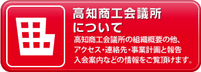 高知商工会議所について「高知商工会議所の組織概要について紹介しております。アクセス・連絡先・事業計画と報告・入会案内などの情報もこちらからご覧いただけます。」