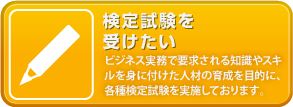 検定試験を受けたい「ビジネス実務で要求される知識やスキルを身に付けた人材の育成を目的に、各種検定試験を実施しております。」