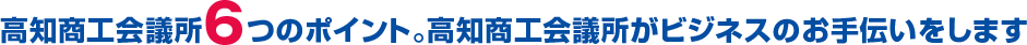 高知商工会議所6つのポイント。高知商工会議所がビジネスのお手伝いをします