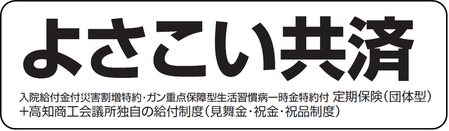 高知商工会議所生命共済制度　よさこい共済。入院給付金付災害割増特約・ガン死亡特約付　福祉団体定期保険＋高知商工会議所独自の給付制度（見舞金・祝金・祝品制度）。よさこい共済は、高知商工会議所が、アクサ生命保険株式会社と締結した福祉団体定期保険（入院給付金付災害割増特約・ガン死亡特約付）と当商工会議所独自の給付制度を会員のみなさまにご利用頂くものです。